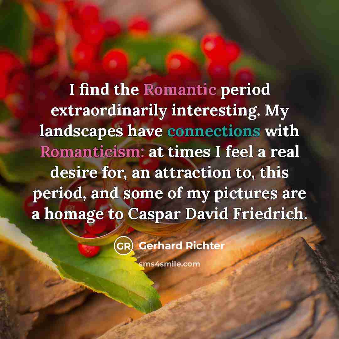 “I find the Romantic period extraordinarily interesting. My landscapes have connections with Romanticism: at times I feel a real desire for, an attraction to, this period, and some of my pictures are a homage to Caspar David Friedrich.” quote by Gerhard Richter