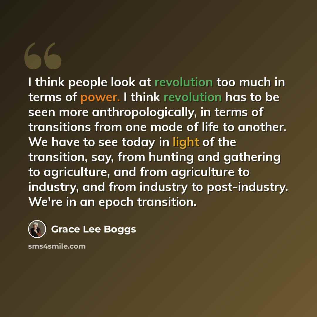 “I think people look at revolution too much in terms of power. I think revolution has to be seen more anthropologically, in terms of transitions from one mode of life to another. We have to see today in light of the transition, say, from hunting and gathering to agriculture, and from agriculture to…” quote by Grace Lee Boggs