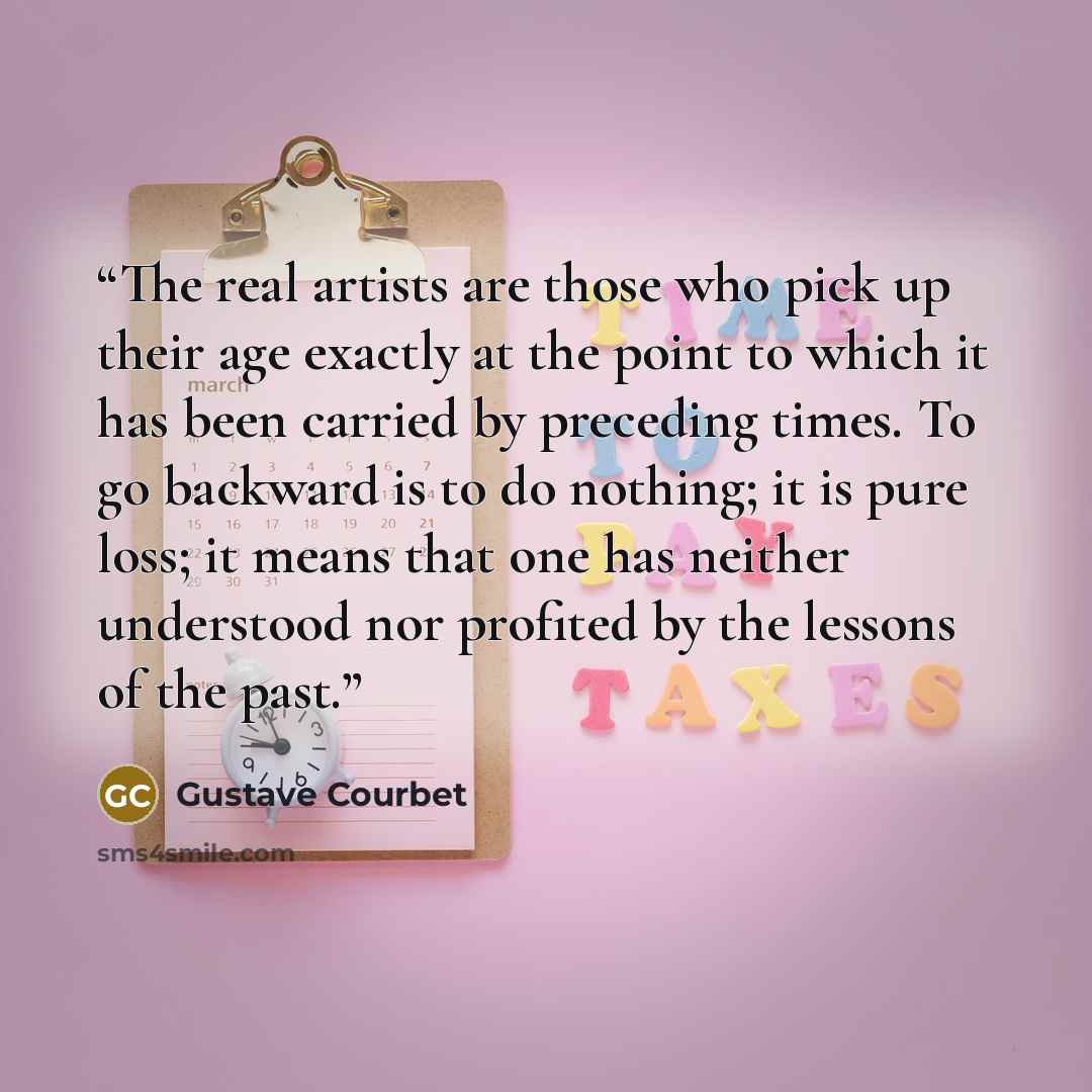 “The real artists are those who pick up their age exactly at the point to which it has been carried by preceding times. To go backward is to do nothing; it is pure loss; it means that one has neither understood nor profited by the lessons of the past.” quote by Gustave Courbet