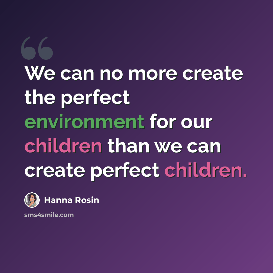 “We can no more create the perfect environment for our children than we can create perfect children.” quote by Hanna Rosin