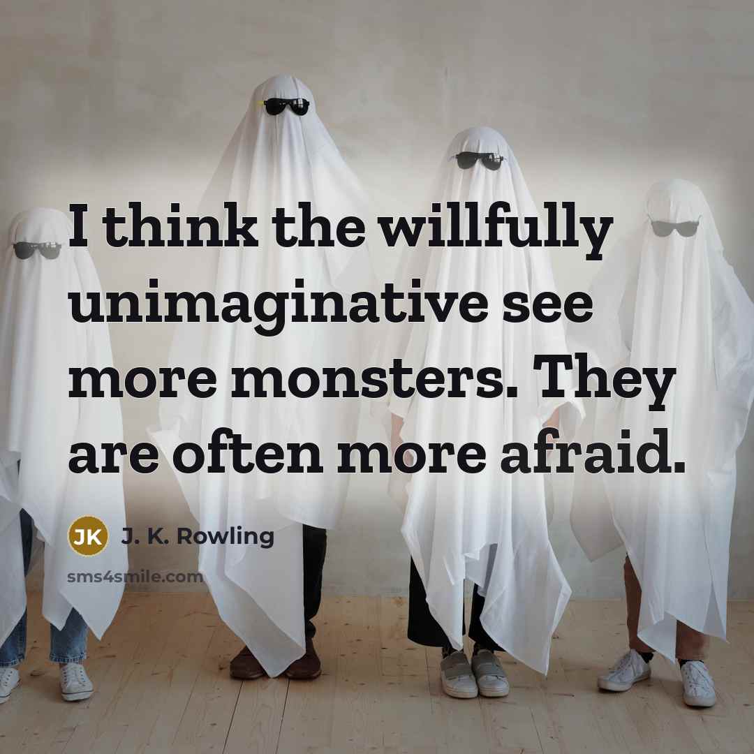 “I think the willfully unimaginative see more monsters. They are often more afraid.” quote by J. K. Rowling