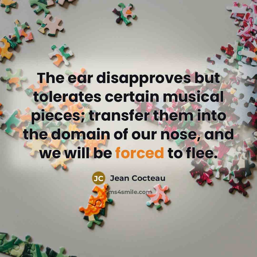 “The ear disapproves but tolerates certain musical pieces; transfer them into the domain of our nose, and we will be forced to flee.” quote by Jean Cocteau