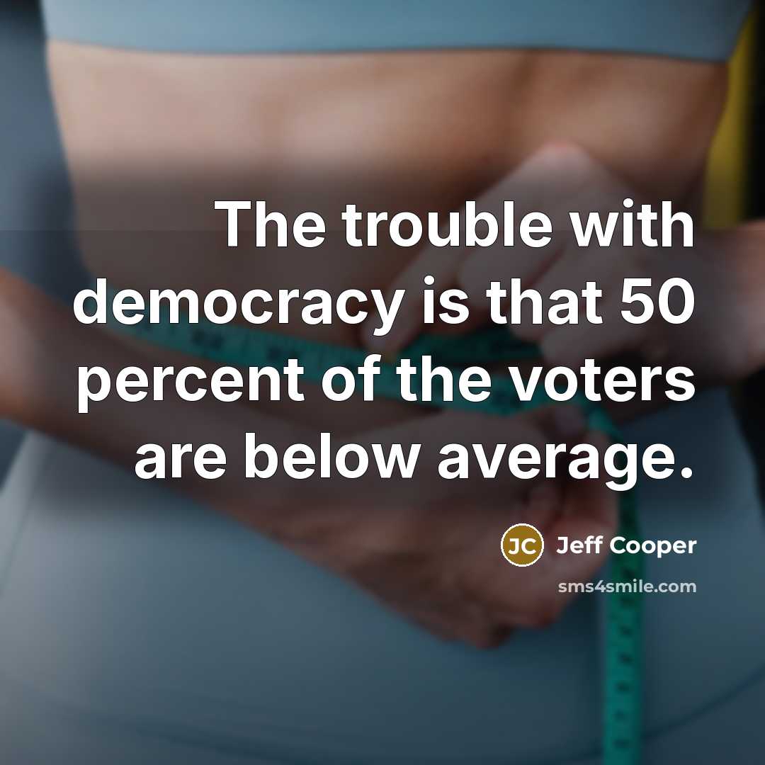 “The trouble with democracy is that 50 percent of the voters are below average.” quote by Jeff Cooper