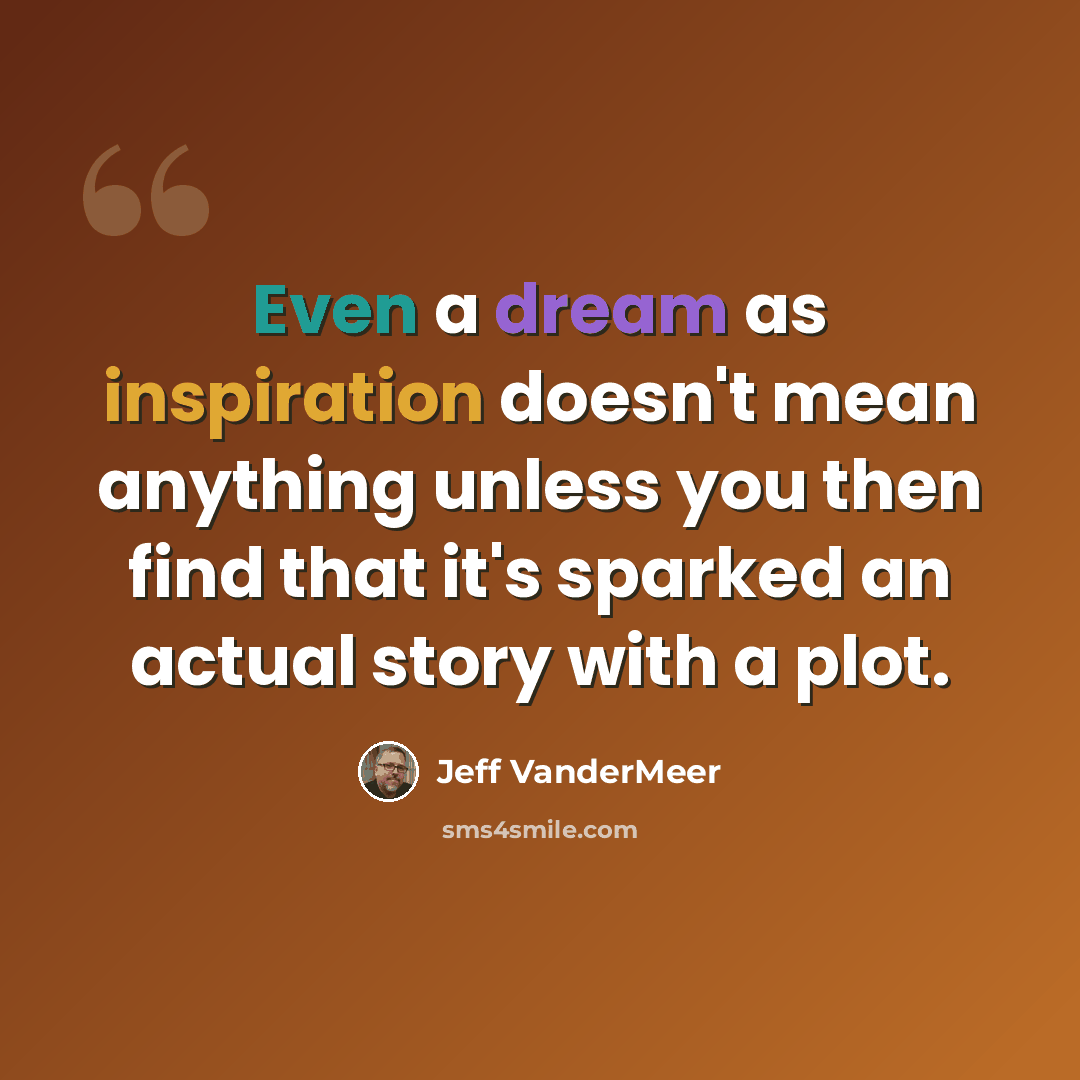 “Even a dream as inspiration doesn't mean anything unless you then find that it's sparked an actual story with a plot.” quote by Jeff VanderMeer