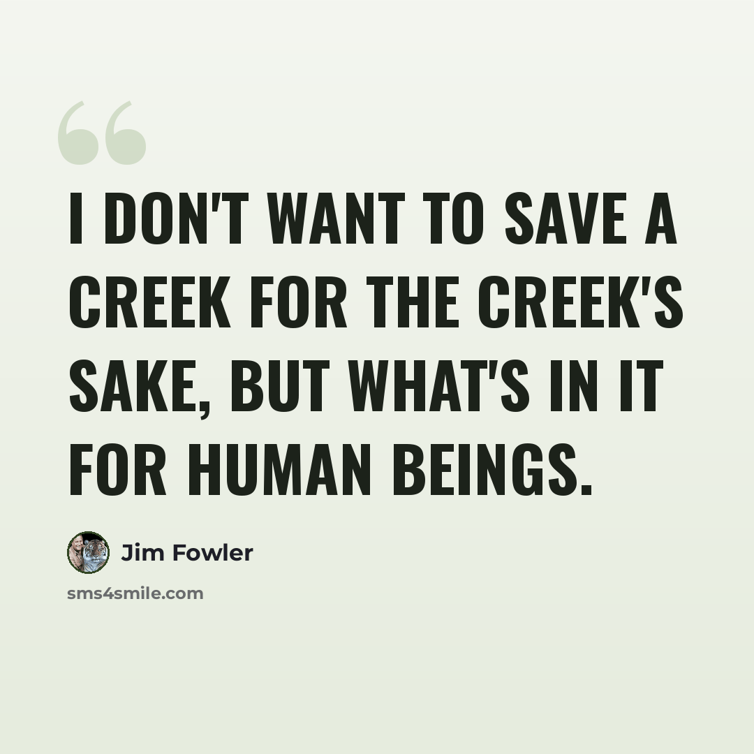 “I don't want to save a creek for the creek's sake, but what's in it for human beings.” quote by Jim Fowler