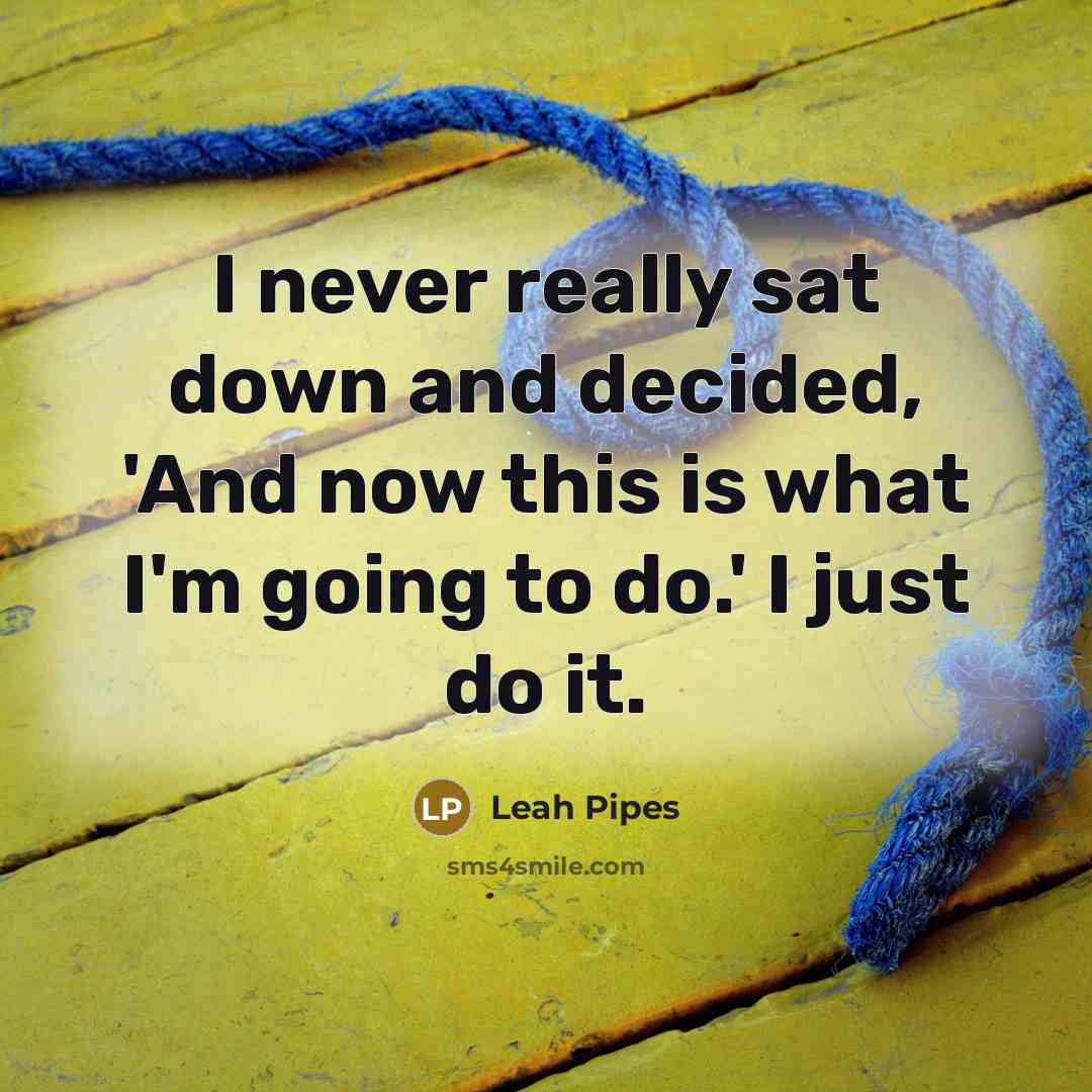 “I never really sat down and decided, 'And now this is what I'm going to do.' I just do it.” quote by Leah Pipes