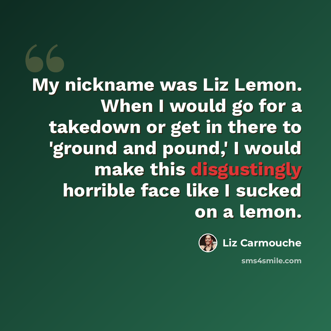 “My nickname was Liz Lemon. When I would go for a takedown or get in there to 'ground and pound,' I would make this disgustingly horrible face like I sucked on a lemon.” quote by Liz Carmouche