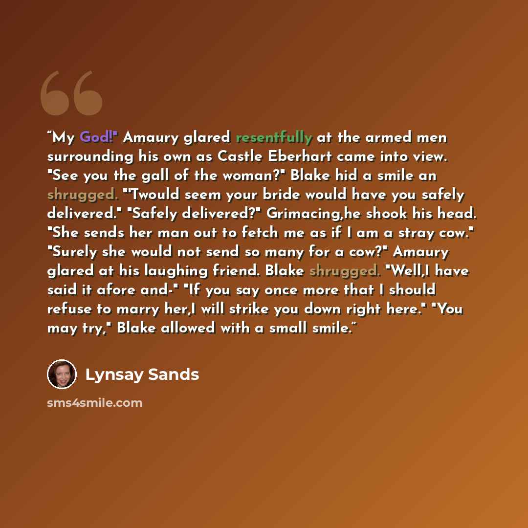 “My God!" Amaury glared resentfully at the armed men surrounding his own as Castle Eberhart came into view. "See you the gall of the woman?" Blake hid a smile an shrugged. "'Twould seem your bride would have you safely delivered." "Safely delivered?" Grimacing,he shook his head. "She sends her man…” quote by Lynsay Sands