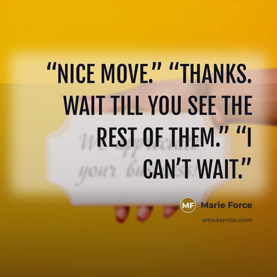 “Nice move.” “Thanks. Wait till you see the rest of them.” “I can’t wait.” quote by Marie Force