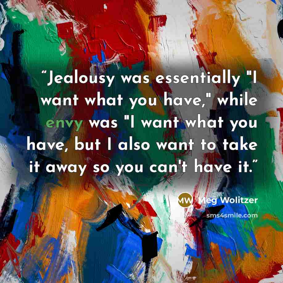 “Jealousy was essentially "I want what you have," while envy was "I want what you have, but I also want to take it away so you can't have it.” quote by Meg Wolitzer