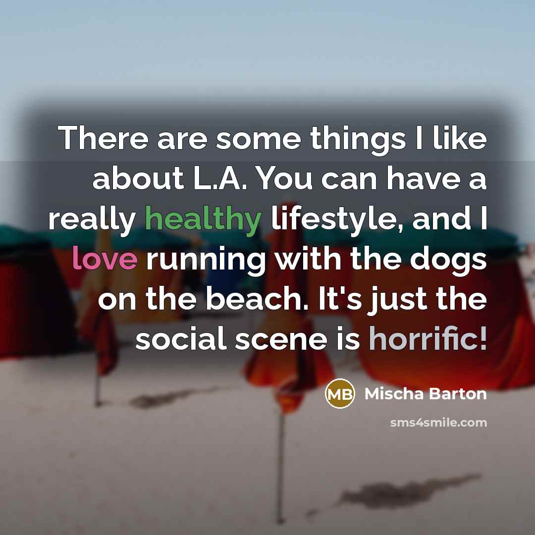 “There are some things I like about L.A. You can have a really healthy lifestyle, and I love running with the dogs on the beach. It's just the social scene is horrific!” quote by Mischa Barton