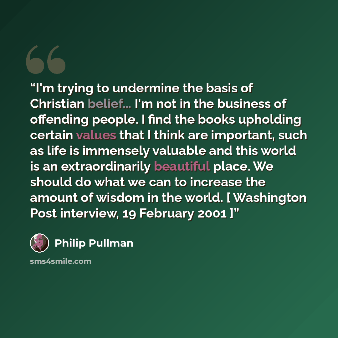 “I'm trying to undermine the basis of Christian belief... I'm not in the business of offending people. I find the books upholding certain values that I think are important, such as life is immensely valuable and this world is an extraordinarily beautiful place. We should do what we can to increase…” quote by philip pullman