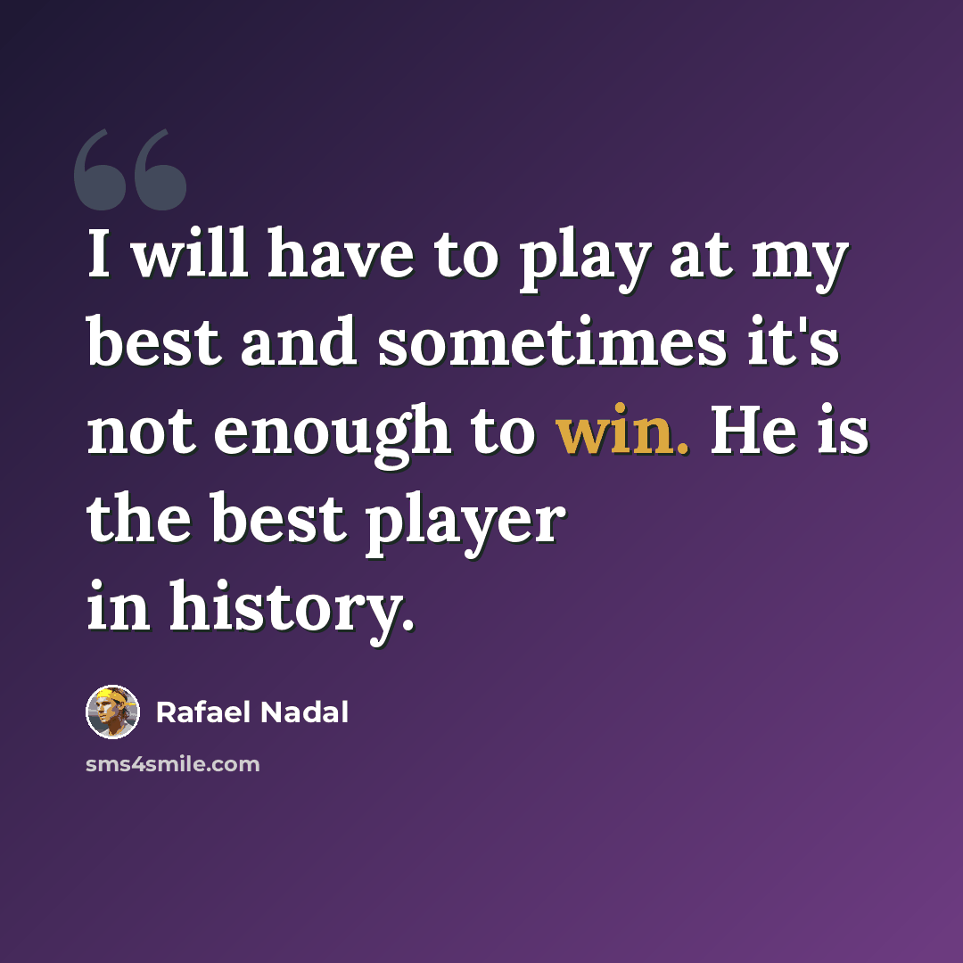 “I will have to play at my best and sometimes it's not enough to win. He is the best player in history.” quote by Rafael Nadal