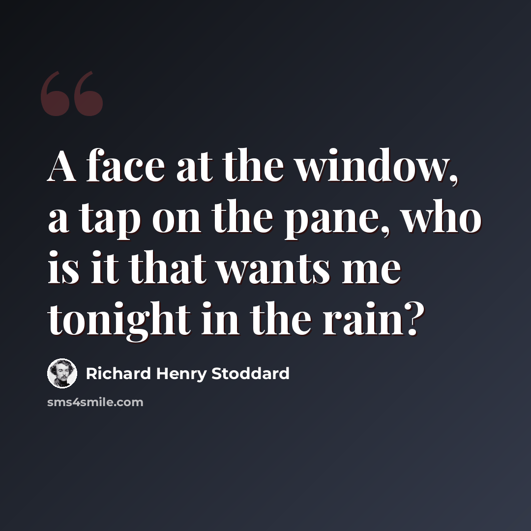 “A face at the window, a tap on the pane, who is it that wants me tonight in the rain?” quote by Richard Henry Stoddard