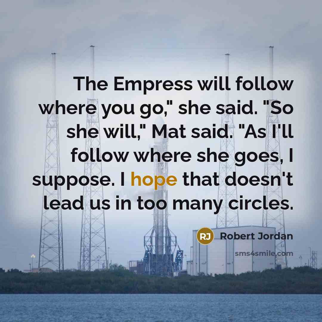 “The Empress will follow where you go," she said. "So she will," Mat said. "As I'll follow where she goes, I suppose. I hope that doesn't lead us in too many circles.” quote by Robert Jordan