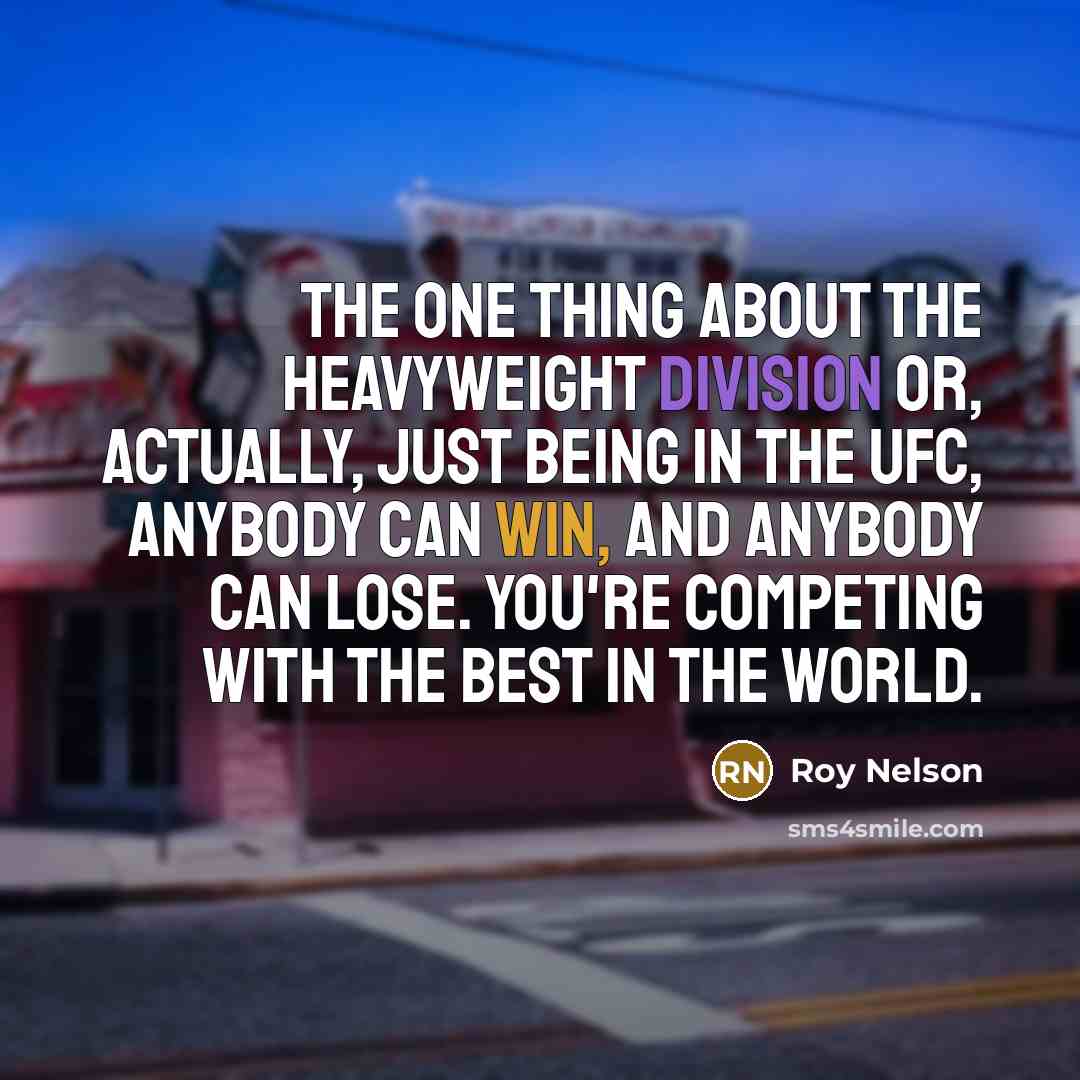 “The one thing about the heavyweight division or, actually, just being in the UFC, anybody can win, and anybody can lose. You're competing with the best in the world.” quote by Roy Nelson