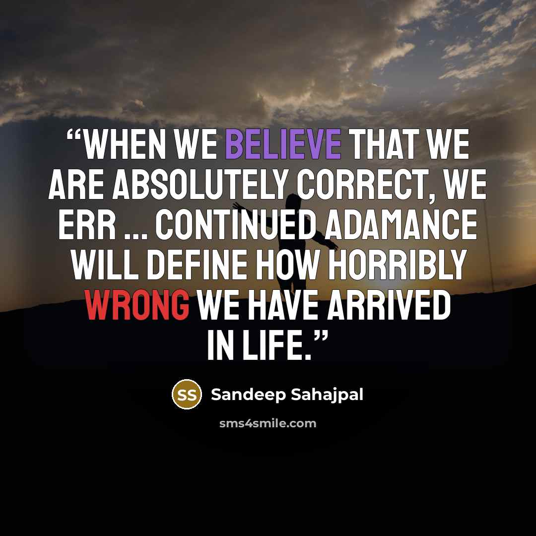 “When we believe that we are absolutely correct, we err … Continued adamance will define how horribly wrong we have arrived in life.” quote by Sandeep Sahajpal