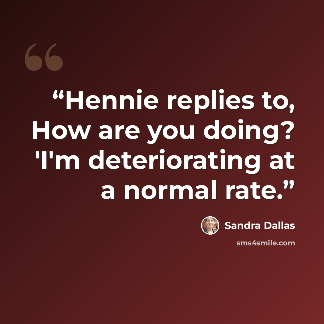 “Hennie replies to, How are you doing? 'I'm deteriorating at a normal rate.” quote by Sandra Dallas