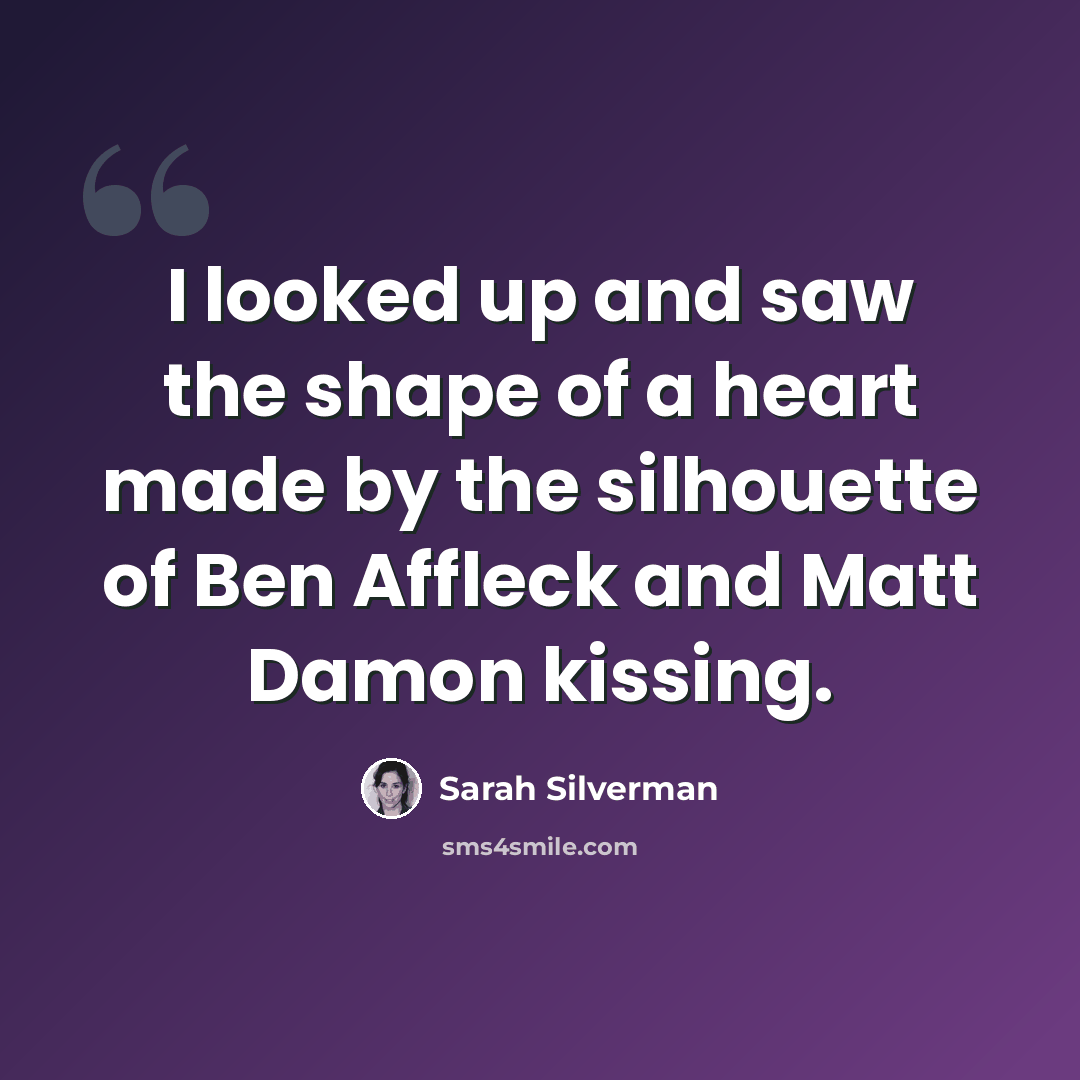 “I looked up and saw the shape of a heart made by the silhouette of Ben Affleck and Matt Damon kissing.” quote by Sarah Silverman
