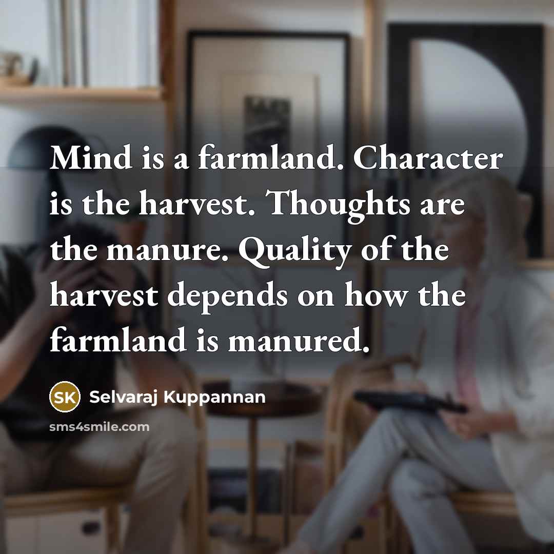 “Mind is a farmland. Character is the harvest. Thoughts are the manure. Quality of the harvest depends on how the farmland is manured.” quote by Selvaraj Kuppannan