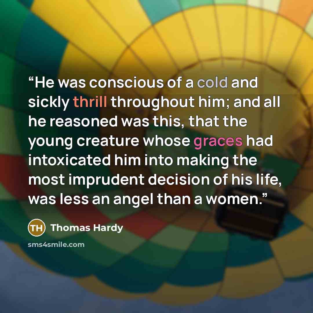 “He was conscious of a cold and sickly thrill throughout him; and all he reasoned was this, that the young creature whose graces had intoxicated him into making the most imprudent decision of his life, was less an angel than a women.” quote by Thomas Hardy
