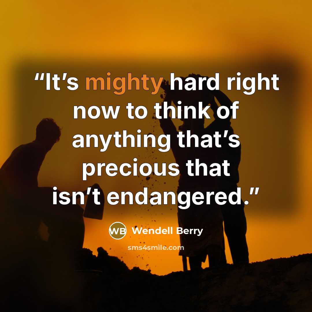 “It’s mighty hard right now to think of anything that’s precious that isn’t endangered.” quote by Wendell Berry