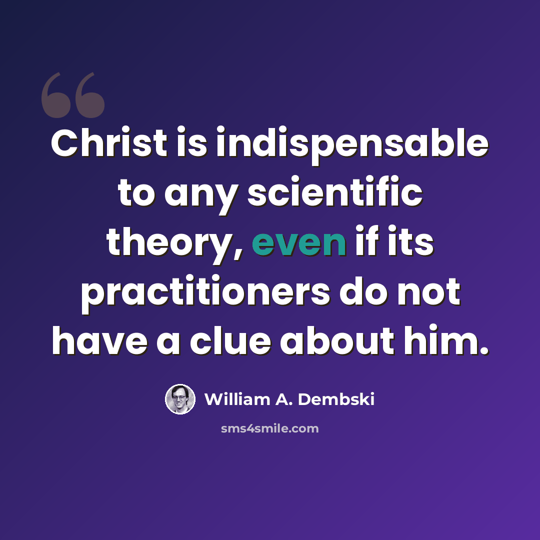 “Christ is indispensable to any scientific theory, even if its practitioners do not have a clue about him.” quote by William A. Dembski