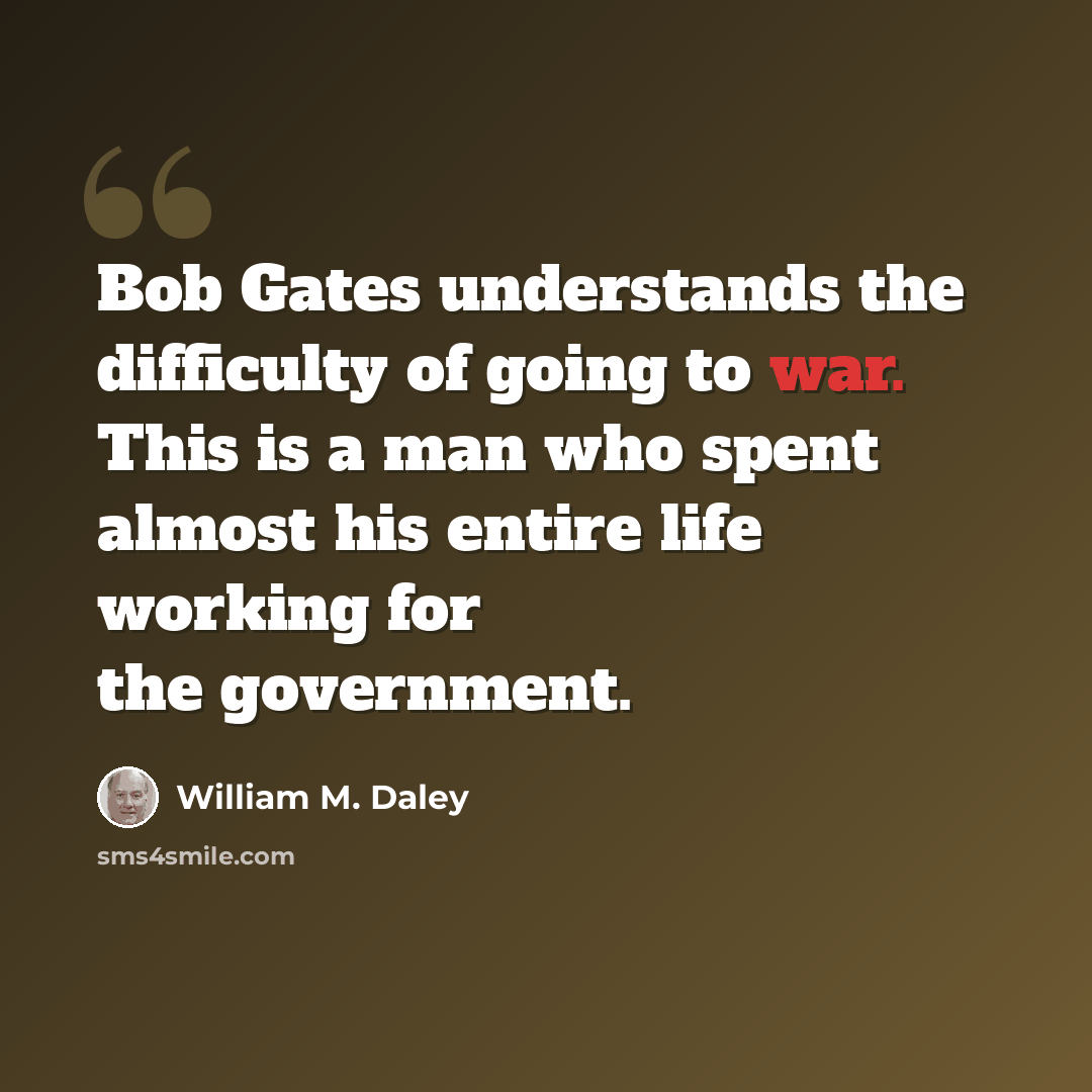 “Bob Gates understands the difficulty of going to war. This is a man who spent almost his entire life working for the government.” quote by William M. Daley