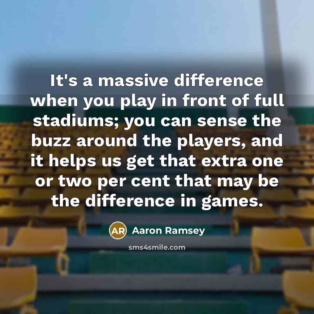 “It's a massive difference when you play in front of full stadiums; you can sense the buzz around the players, and it helps us get that extra one or two per cent that may be the difference in games.” quote by Aaron Ramsey