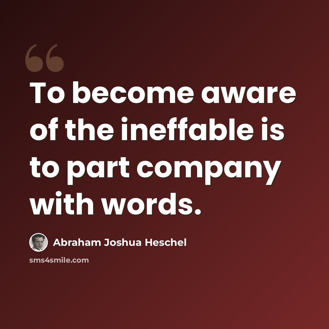 “To become aware of the ineffable is to part company with words.” quote by Abraham Joshua Heschel