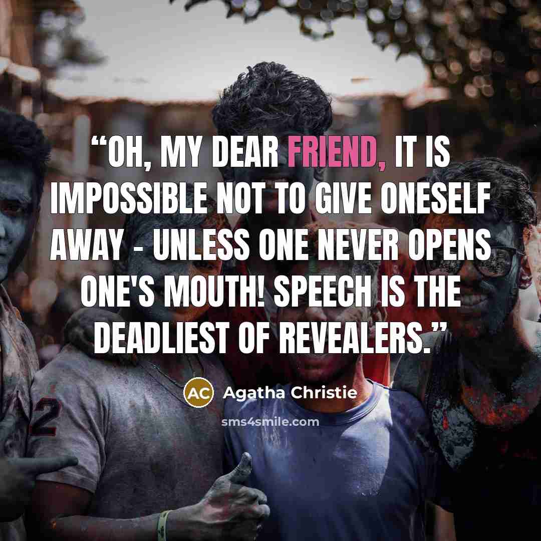 “Oh, my dear friend, it is impossible not to give oneself away - unless one never opens one's mouth! Speech is the deadliest of revealers.” quote by Agatha Christie