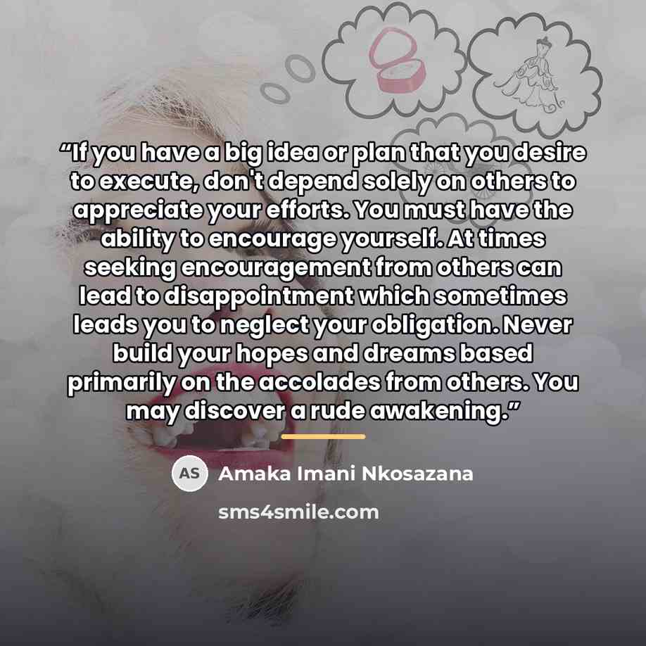 “If you have a big idea or plan that you desire to execute, don't depend solely on others to appreciate your efforts. You must have the ability to encourage yourself. At times seeking encouragement from others can lead to disappointment which sometimes leads you to neglect your obligation. Never…” quote by Amaka Imani Nkosazana