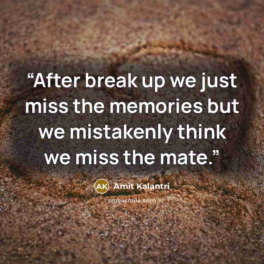 “After break up we just miss the memories but we mistakenly think we miss the mate.” quote by Amit Kalantri