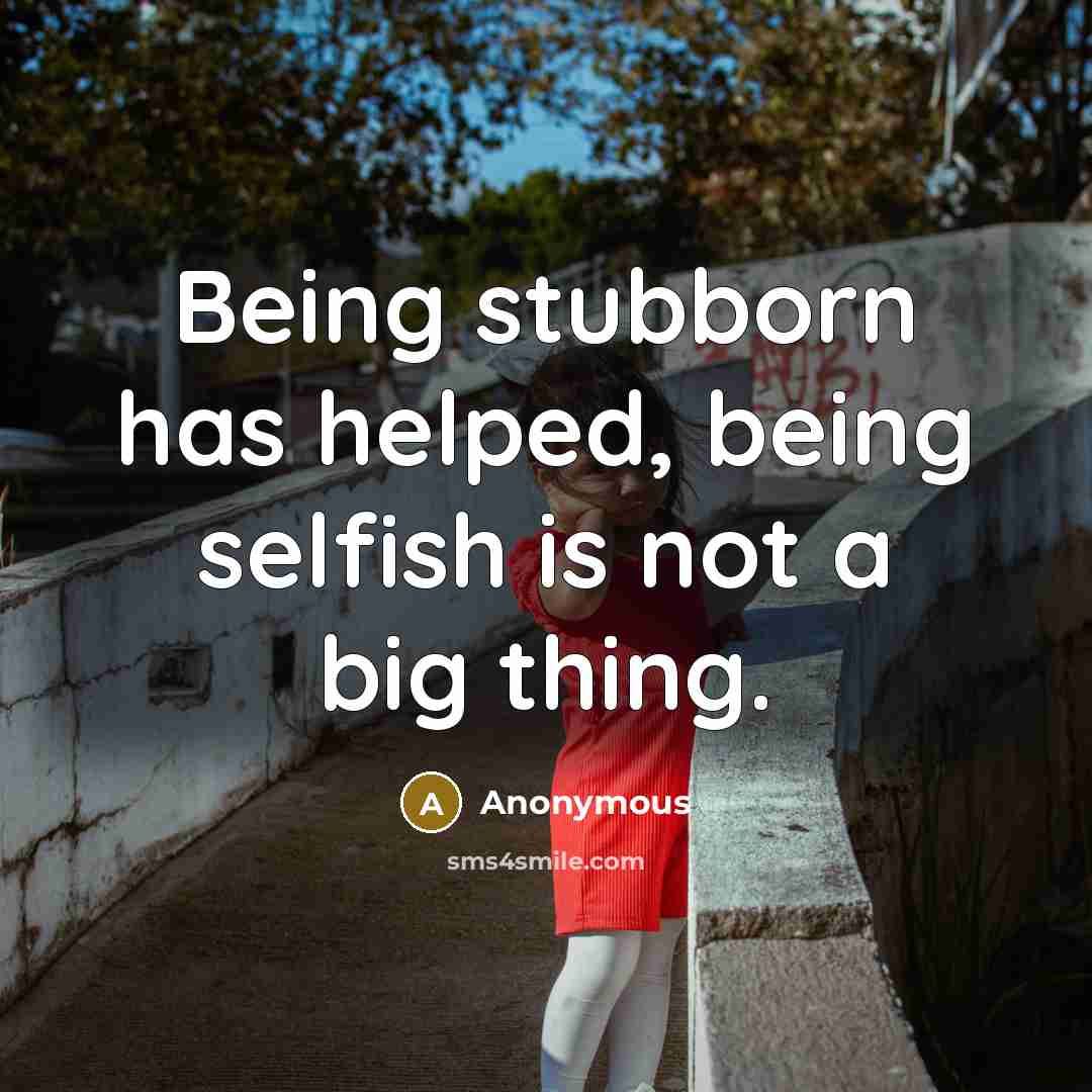 “Being stubborn has helped, being selfish is not a big thing.” quote by Anonymous