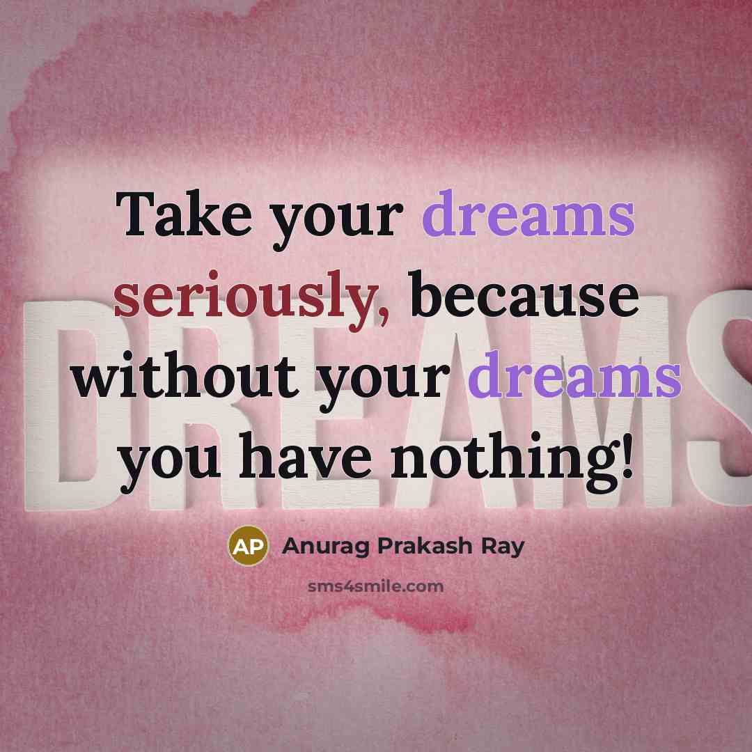 “Take your dreams seriously, because without your dreams you have nothing!” quote by Anurag Prakash Ray
