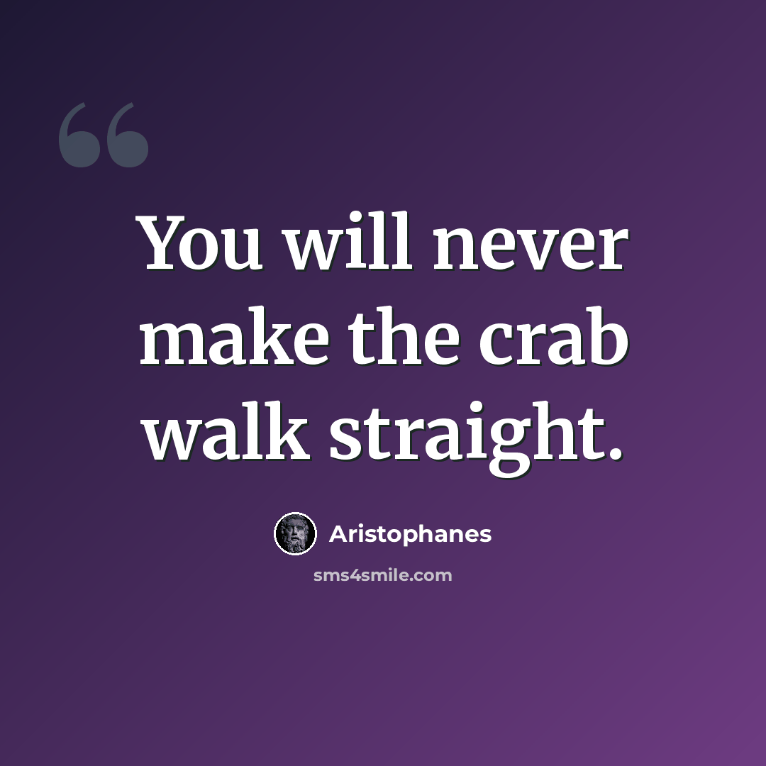 “You will never make the crab walk straight.” quote by Aristophanes