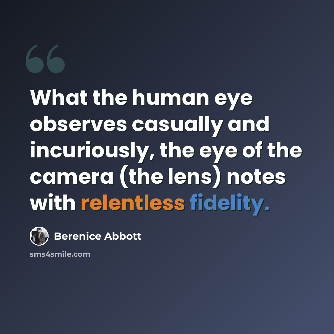 “What the human eye observes casually and incuriously, the eye of the camera (the lens) notes with relentless fidelity.” quote by Berenice Abbott