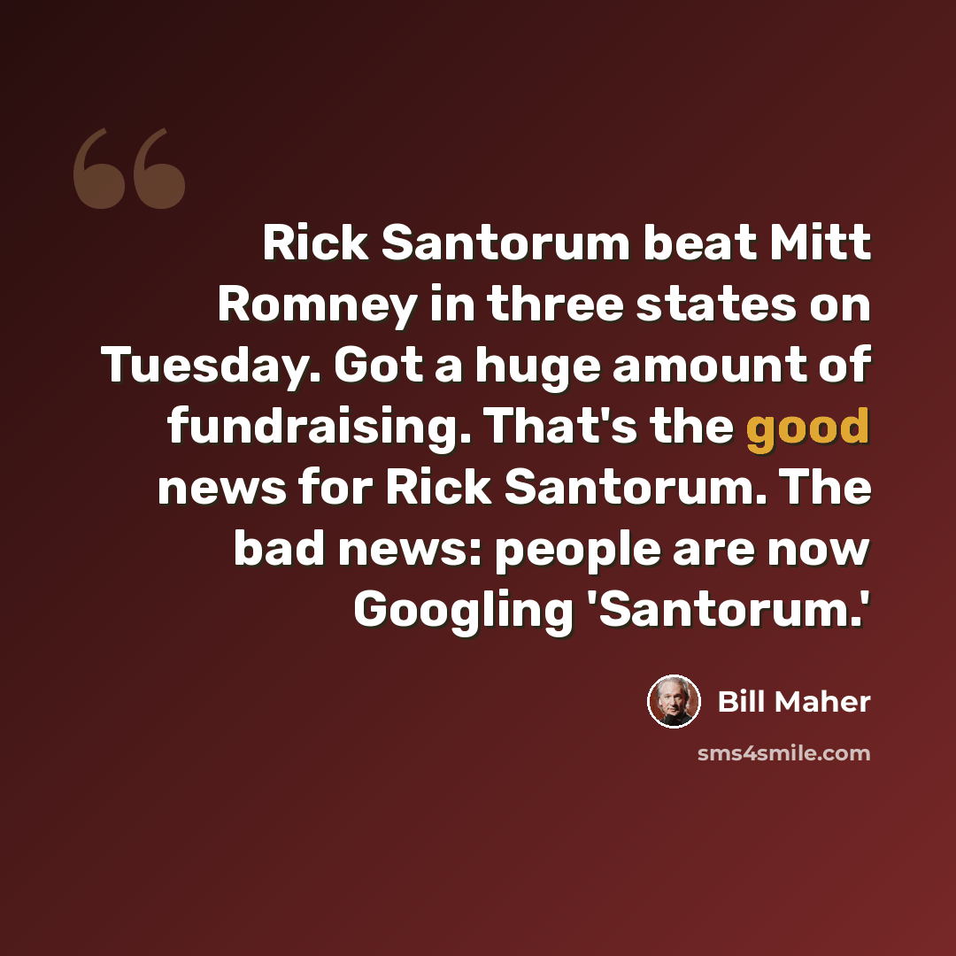 “Rick Santorum beat Mitt Romney in three states on Tuesday. Got a huge amount of fundraising. That's the good news for Rick Santorum. The bad news: people are now Googling 'Santorum.'” quote by Bill Maher