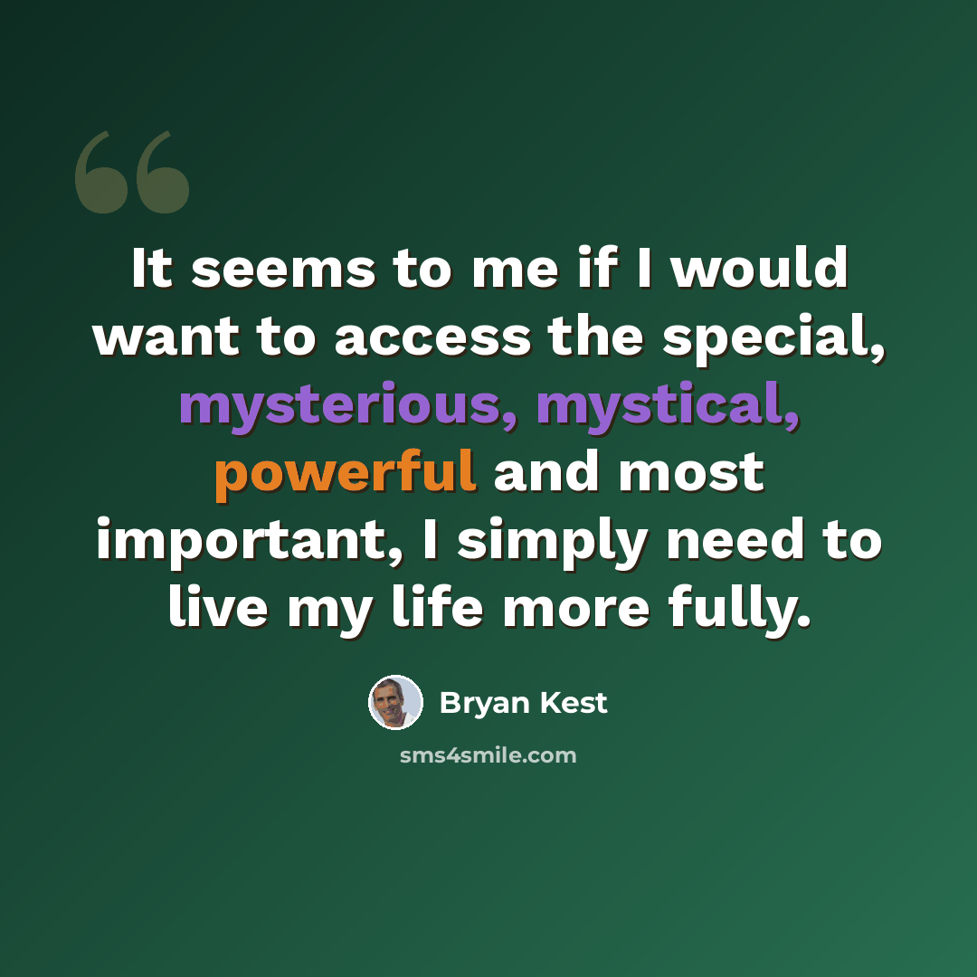 “It seems to me if I would want to access the special, mysterious, mystical, powerful and most important, I simply need to live my life more fully.” quote by Bryan Kest