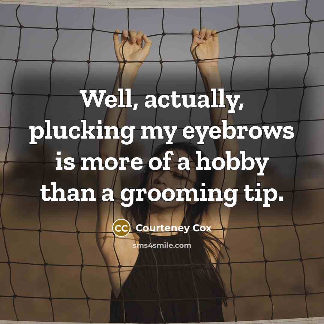 “Well, actually, plucking my eyebrows is more of a hobby than a grooming tip.” quote by Courteney Cox