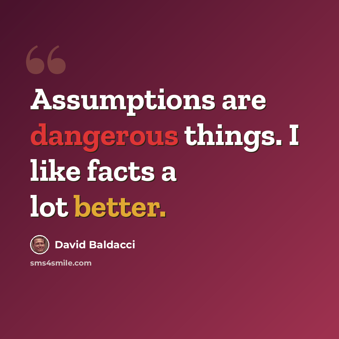 “Assumptions are dangerous things. I like facts a lot better.” quote by David Baldacci