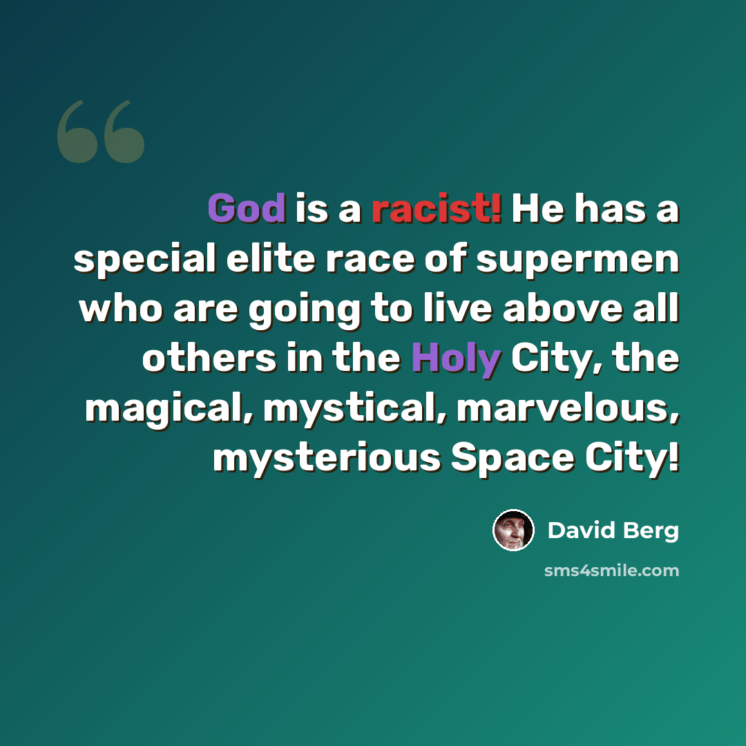 “God is a racist! He has a special elite race of supermen who are going to live above all others in the Holy City, the magical, mystical, marvelous, mysterious Space City!” quote by David Berg