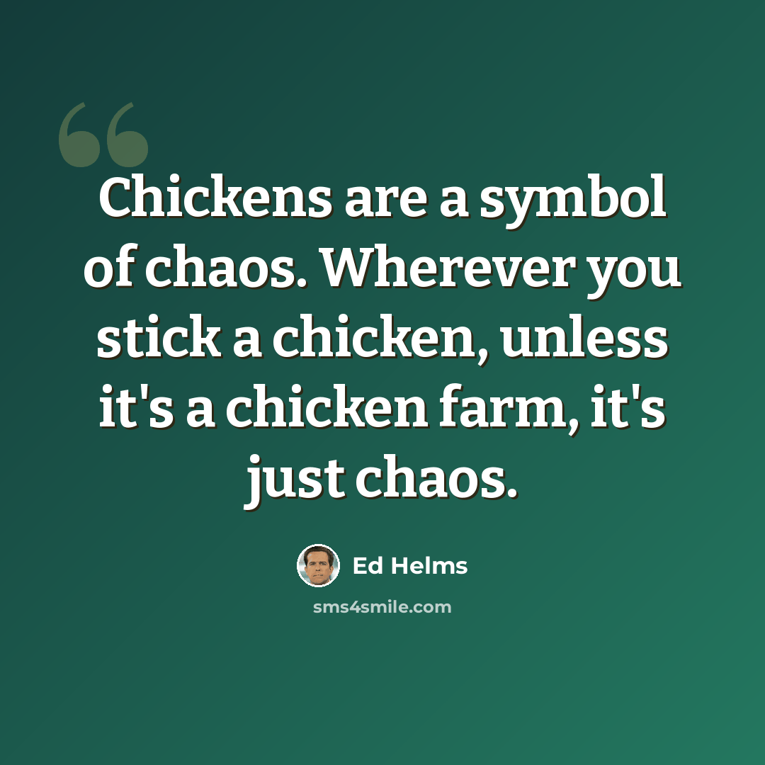 “Chickens are a symbol of chaos. Wherever you stick a chicken, unless it's a chicken farm, it's just chaos.” quote by Ed Helms