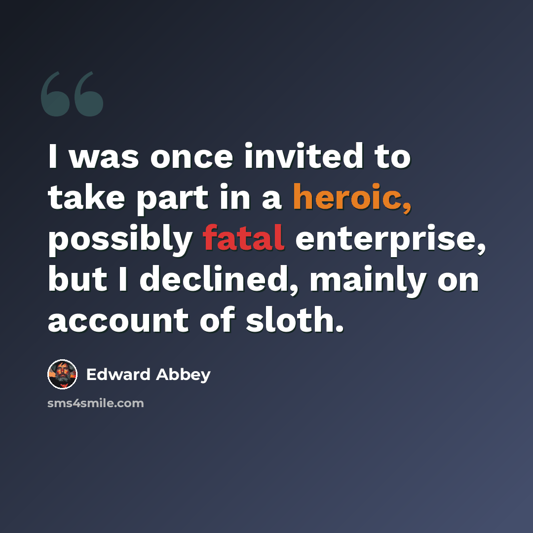 “I was once invited to take part in a heroic, possibly fatal enterprise, but I declined, mainly on account of sloth.” quote by Edward Abbey