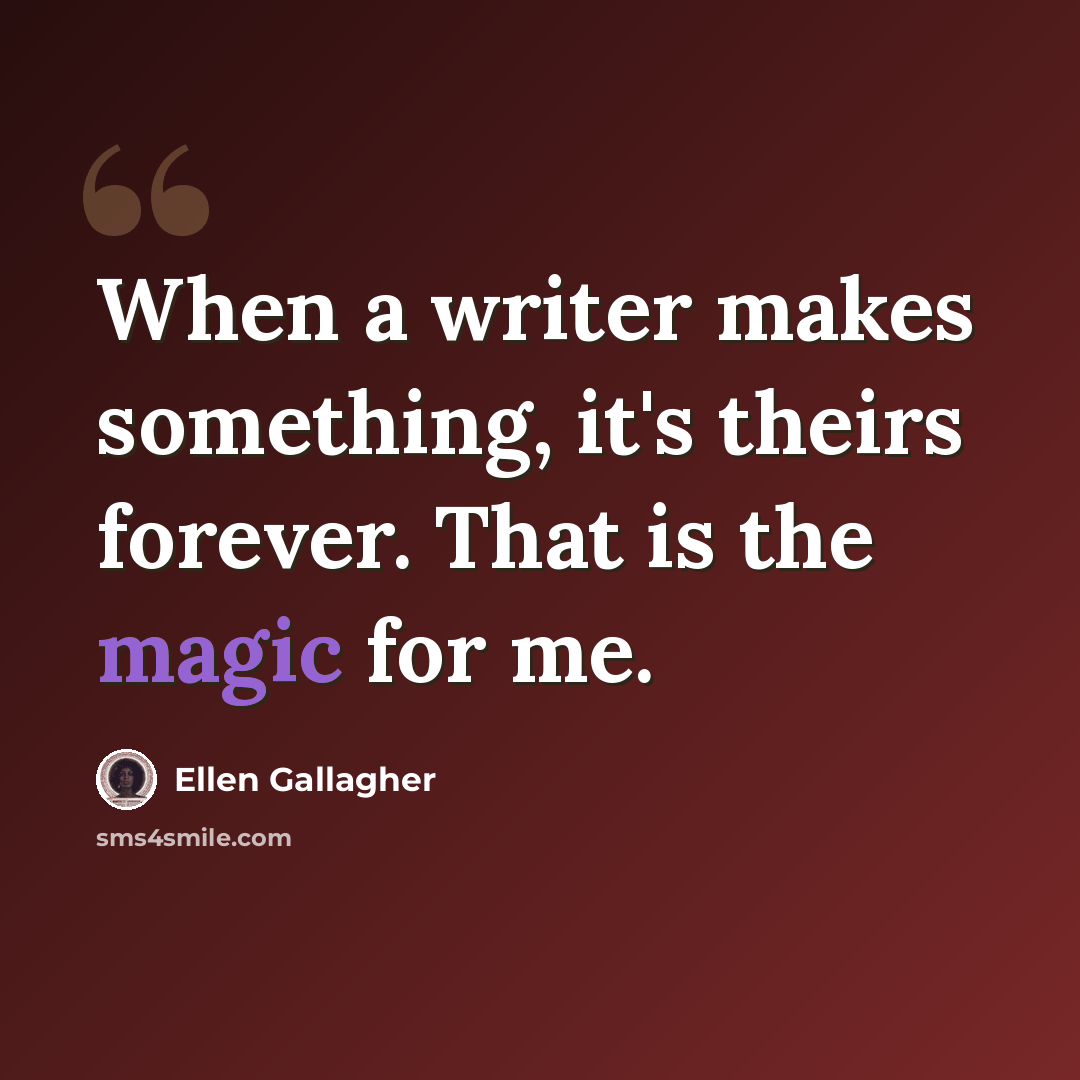 “When a writer makes something, it's theirs forever. That is the magic for me.” quote by Ellen Gallagher