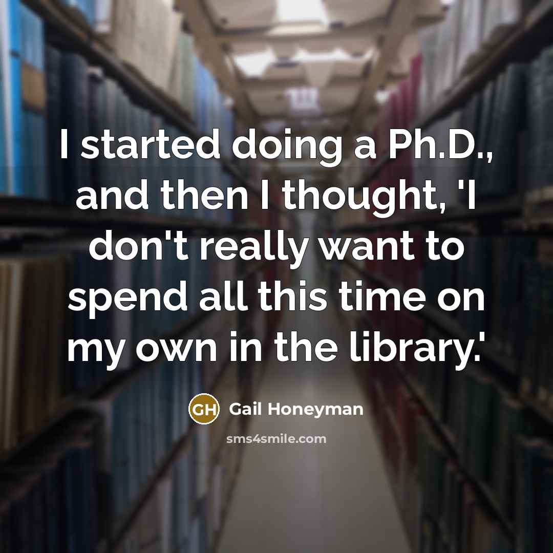 “I started doing a Ph.D., and then I thought, 'I don't really want to spend all this time on my own in the library.'” quote by Gail Honeyman