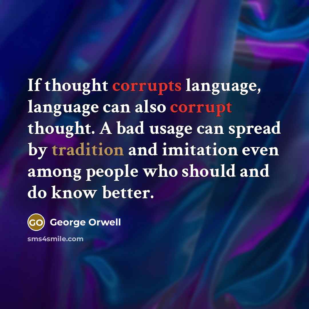 “If thought corrupts language, language can also corrupt thought. A bad usage can spread by tradition and imitation even among people who should and do know better.” quote by George Orwell