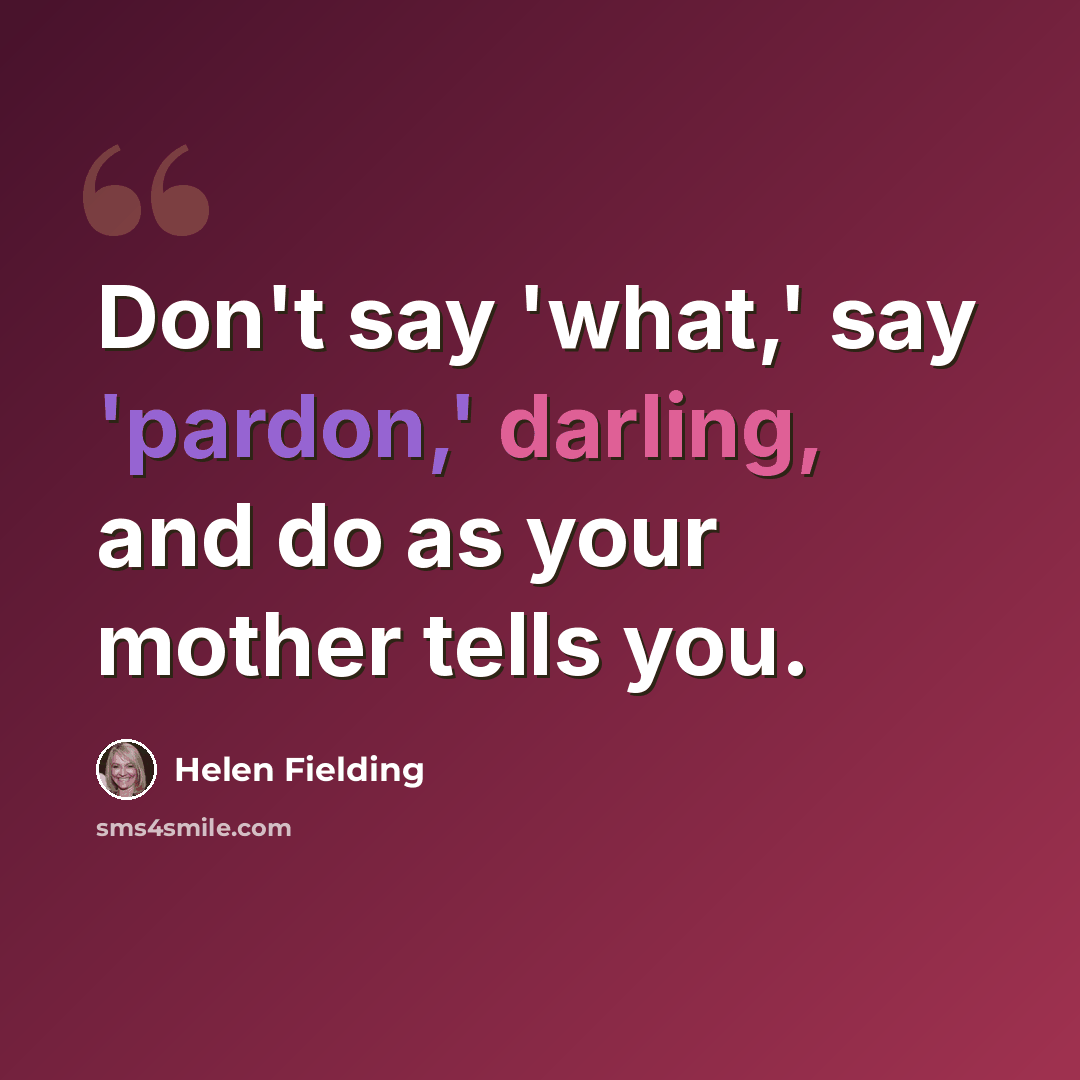 “Don't say 'what,' say 'pardon,' darling, and do as your mother tells you.” quote by Helen Fielding