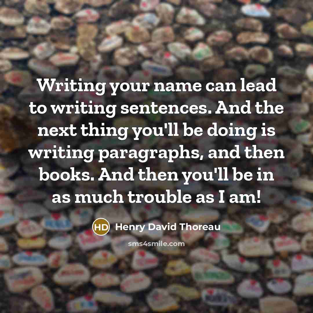 “Writing your name can lead to writing sentences. And the next thing you'll be doing is writing paragraphs, and then books. And then you'll be in as much trouble as I am!” quote by Henry David Thoreau