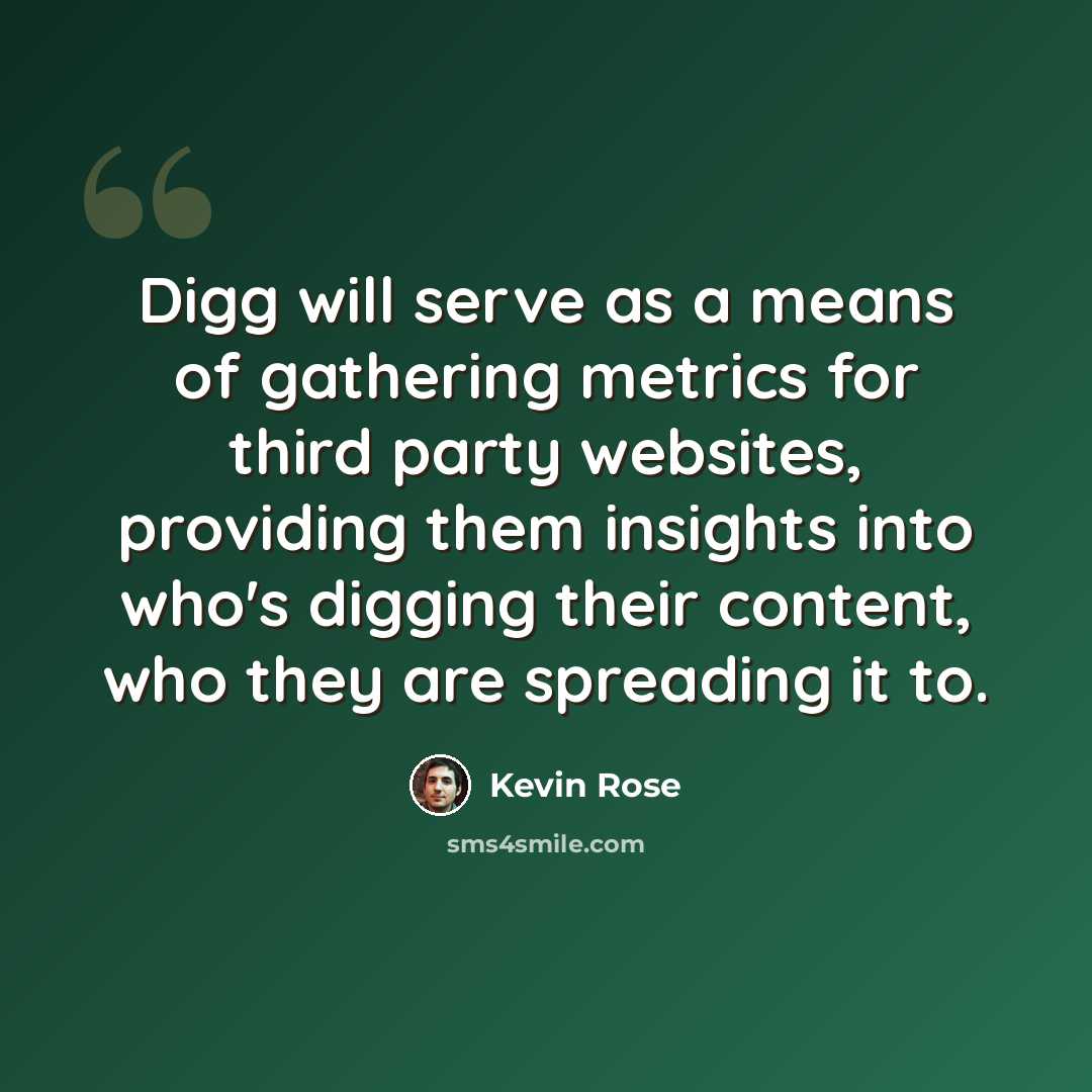 “Digg will serve as a means of gathering metrics for third party websites, providing them insights into who's digging their content, who they are spreading it to.” quote by Kevin Rose